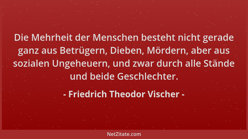 Friedrich Theodor Vischer - Die Mehrheit der Menschen besteht nicht gerade ganz aus Betrügern, Dieben, Mördern, aber aus so...
