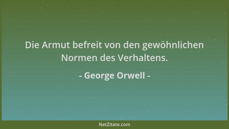 George Orwell - Die Armut befreit von den gewöhnlichen Normen des Verhaltens....