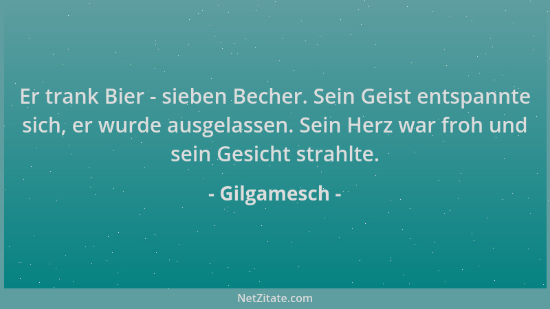 Gilgamesch - Er trank Bier - sieben Becher. Sein Geist entspannte sich, er wurde ausgelassen. Sein Herz war froh und sein G...