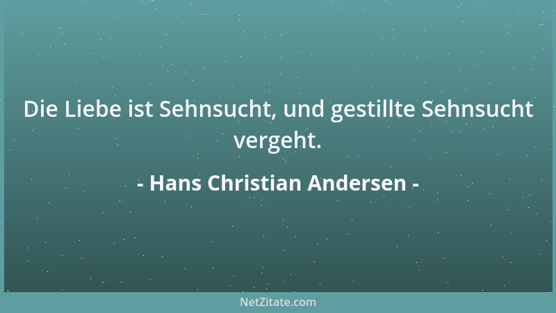 Hans Christian Andersen - Die Liebe ist Sehnsucht, und gestillte Sehnsucht vergeht....