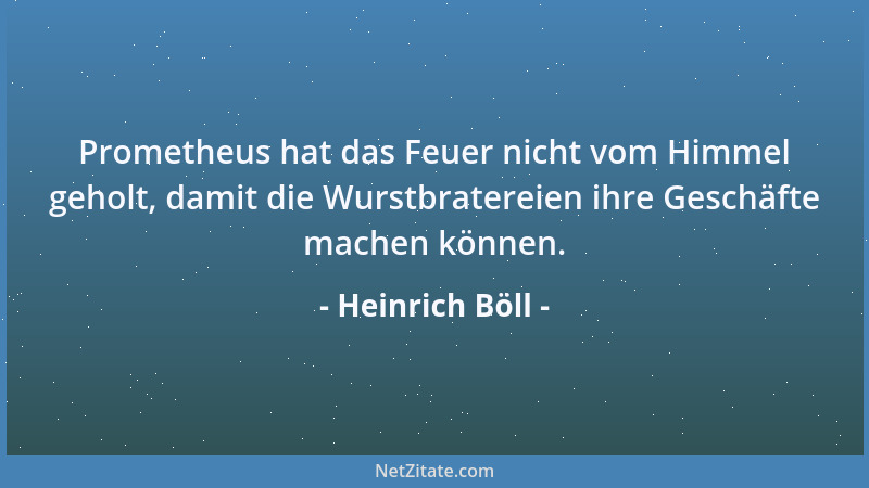 Heinrich Böll - Prometheus hat das Feuer nicht vom Himmel geholt, damit die Wurstbratereien ihre Geschäfte machen können....
