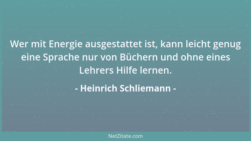 Heinrich Schliemann - Wer mit Energie ausgestattet ist, kann leicht genug eine Sprache nur von Büchern und ohne eines Lehre...