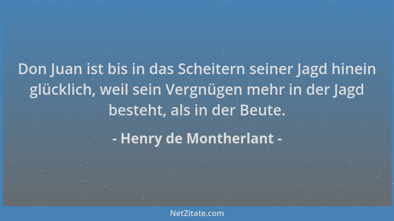 Henry de Montherlant - Don Juan ist bis in das Scheitern seiner Jagd hinein glücklich, weil sein Vergnügen mehr in der Jagd...