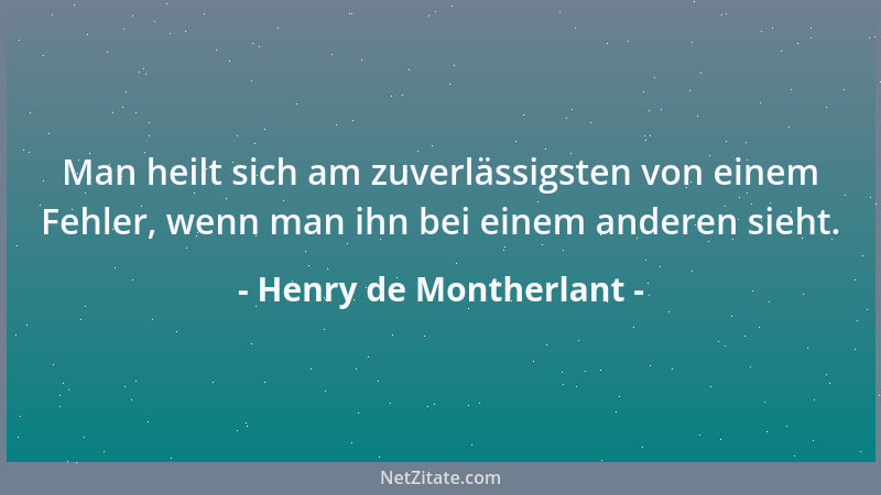 Henry de Montherlant - Man heilt sich am zuverlässigsten von einem Fehler, wenn man ihn bei einem anderen sieht....