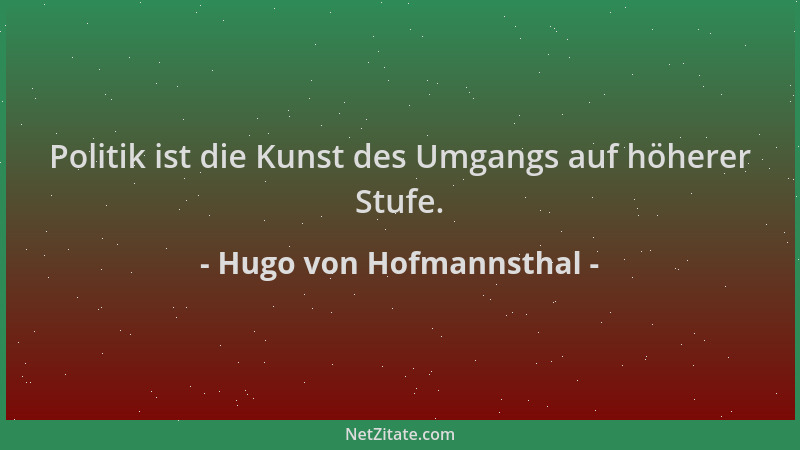 Hugo von Hofmannsthal - Politik ist die Kunst des Umgangs auf höherer Stufe....