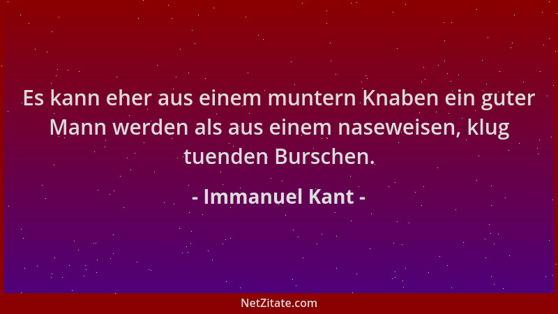 Immanuel Kant - Es kann eher aus einem muntern Knaben ein guter Mann werden als aus einem naseweisen, klug tuenden Burschen...