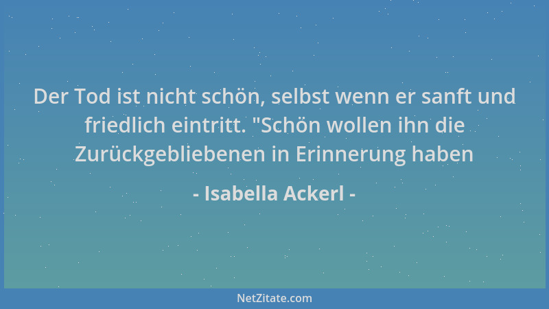 Isabella Ackerl - Der Tod ist nicht schön, selbst wenn er sanft und friedlich eintritt. "Schön wollen ihn die Zurückgeblieb...