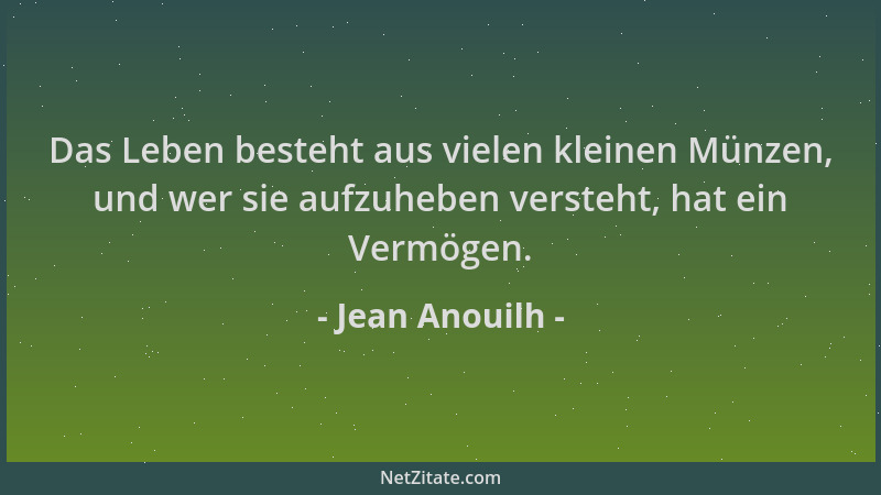 Jean Anouilh - Das Leben besteht aus vielen kleinen Münzen, und wer sie aufzuheben versteht, hat ein Vermögen....