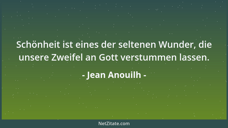 Jean Anouilh - Schönheit ist eines der seltenen Wunder, die unsere Zweifel an Gott verstummen lassen....