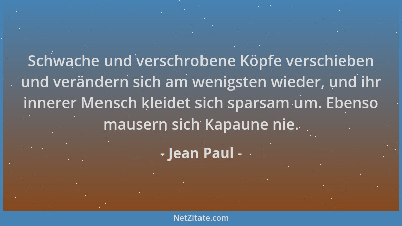 Jean Paul - Schwache und verschrobene Köpfe verschieben und verändern sich am wenigsten wieder, und ihr innerer Mensch klei...