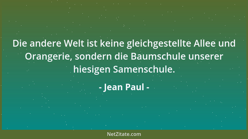 Jean Paul - Die andere Welt ist keine gleichgestellte Allee und Orangerie, sondern die Baumschule unserer hiesigen Samensch...