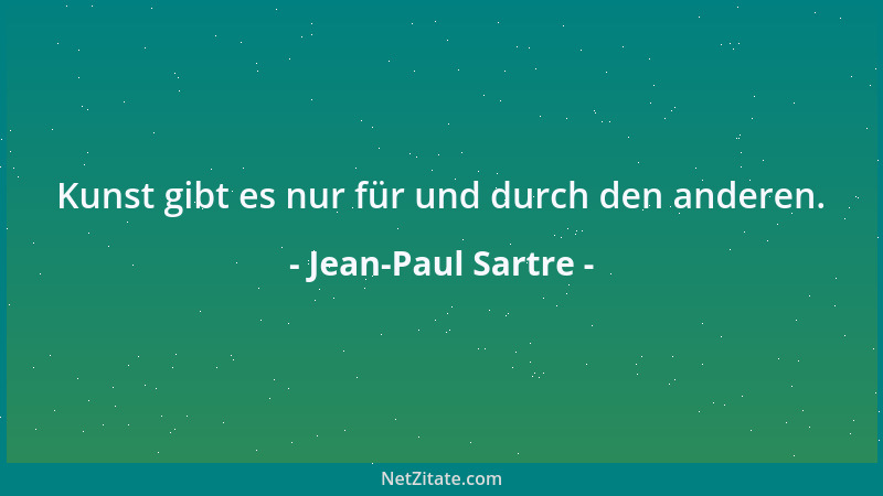 Jean-Paul Sartre - Kunst gibt es nur für und durch den anderen....