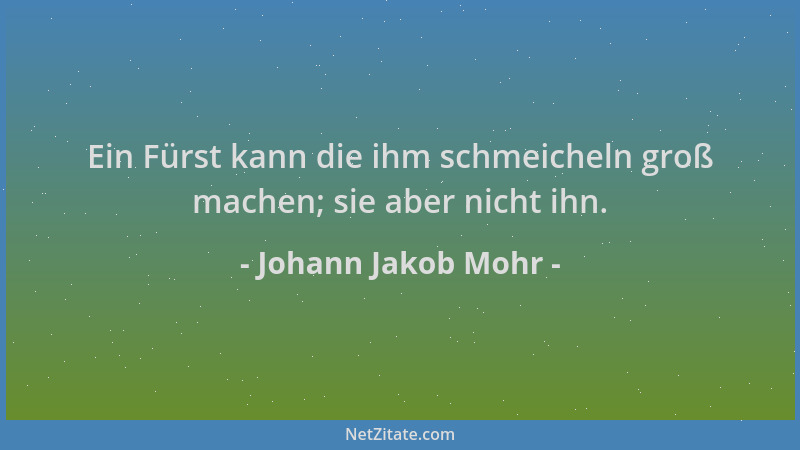 Johann Jakob Mohr - Ein Fürst kann die ihm schmeicheln groß machen; sie aber nicht ihn....