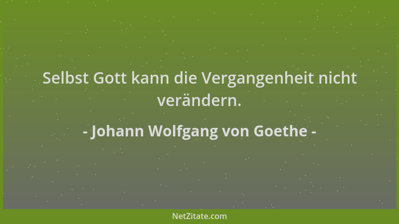 Johann Wolfgang von Goethe - Selbst Gott kann die Vergangenheit nicht verändern....