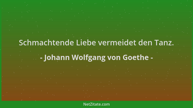 Johann Wolfgang von Goethe - Schmachtende Liebe vermeidet den Tanz....