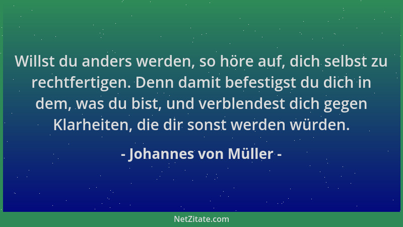 Johannes von Müller - Willst du anders werden, so höre auf, dich selbst zu rechtfertigen. Denn damit befestigst du dich in...