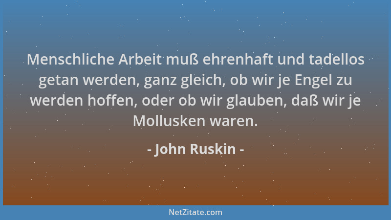 John Ruskin - Menschliche Arbeit muß ehrenhaft und tadellos getan werden, ganz gleich, ob wir je Engel zu werden hoffen, od...