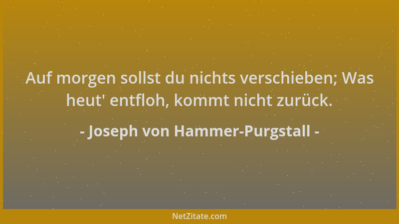 Joseph von Hammer-Purgstall - Auf morgen sollst du nichts verschieben; Was heut ' entfloh, kommt nicht zurück....