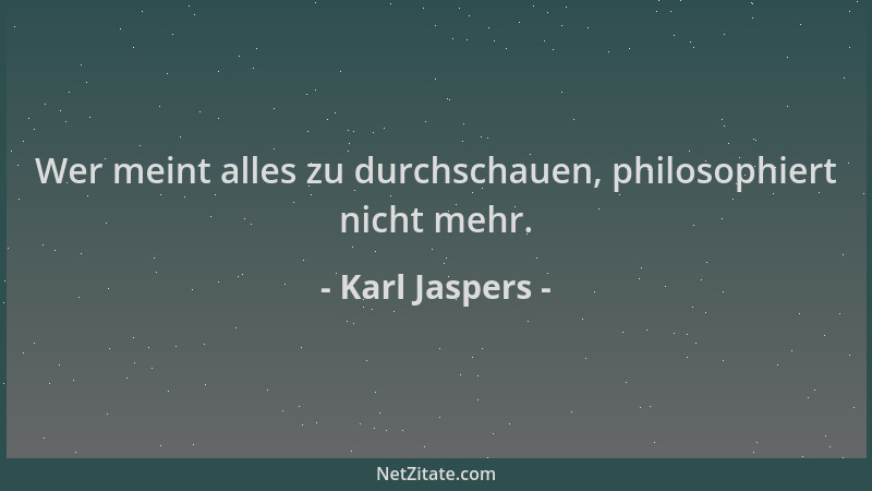 Karl Jaspers - Wer meint alles zu durchschauen, philosophiert nicht mehr....