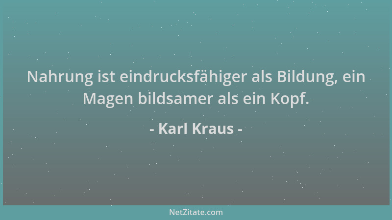 Karl Kraus - Nahrung ist eindrucksfähiger als Bildung, ein Magen bildsamer als ein Kopf....