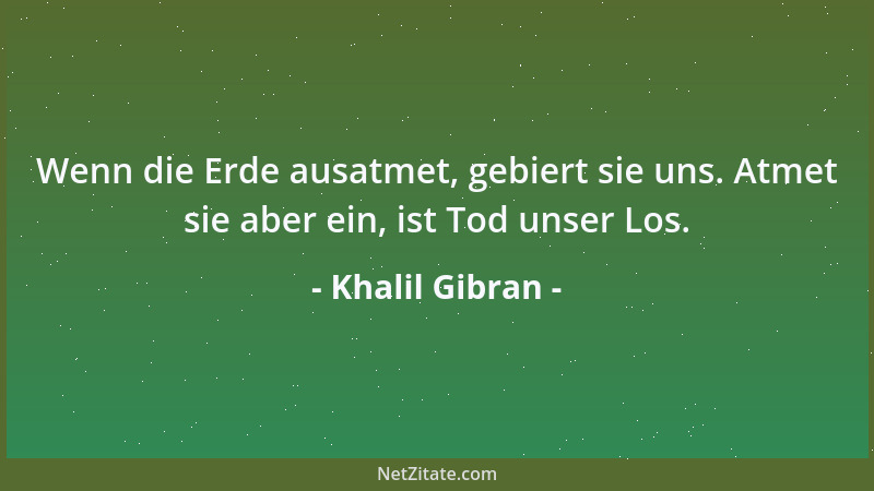 Khalil Gibran - Wenn die Erde ausatmet, gebiert sie uns. Atmet sie aber ein, ist Tod unser Los....