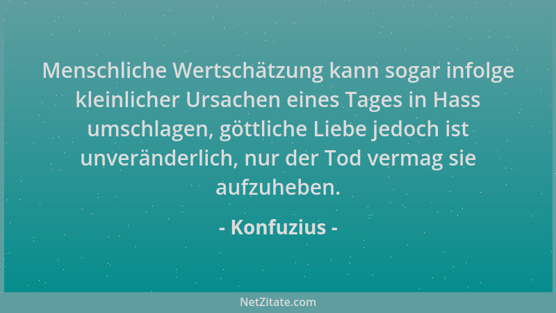 Konfuzius - Menschliche Wertschätzung kann sogar infolge kleinlicher Ursachen eines Tages in Hass umschlagen, göttliche Lie...
