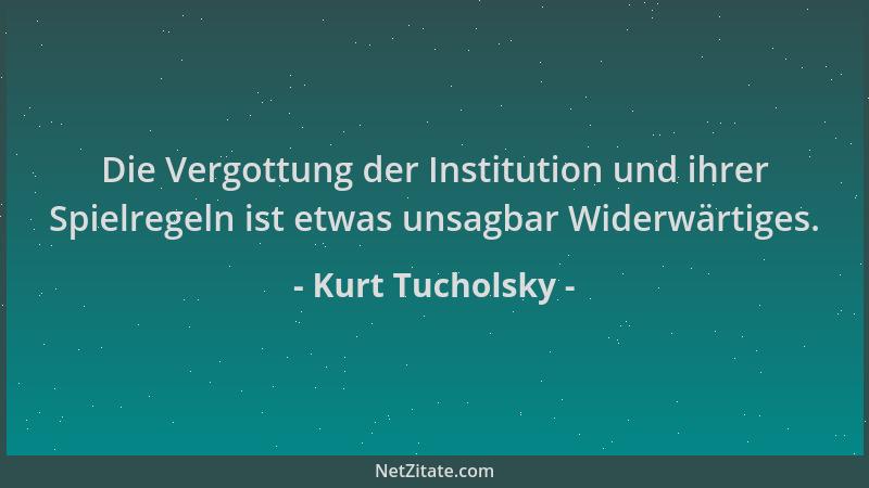 Kurt Tucholsky - Die Vergottung der Institution und ihrer Spielregeln ist etwas unsagbar Widerwärtiges....