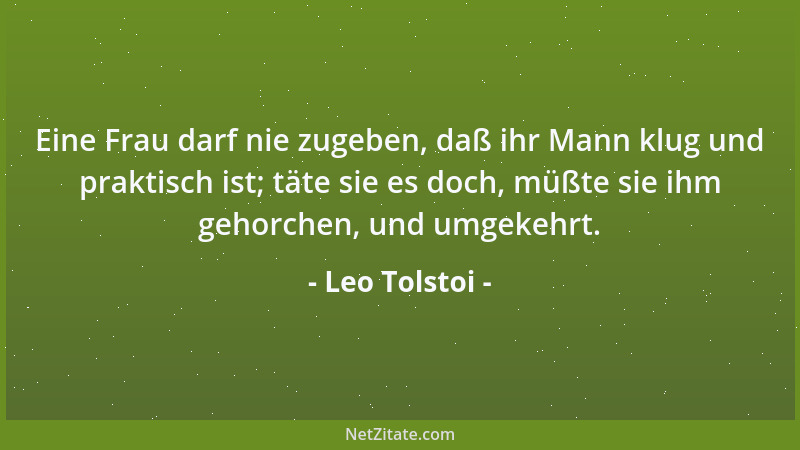Leo Tolstoi - Eine Frau darf nie zugeben, daß ihr Mann klug und praktisch ist; täte sie es doch, müßte sie ihm gehorchen, u...