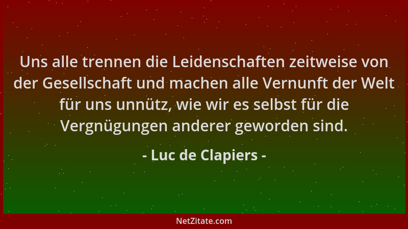 Luc de Clapiers - Uns alle trennen die Leidenschaften zeitweise von der Gesellschaft und machen alle Vernunft der Welt für...