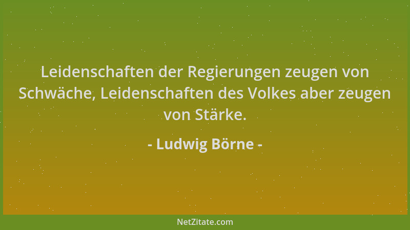 Ludwig Börne - Leidenschaften der Regierungen zeugen von Schwäche, Leidenschaften des Volkes aber zeugen von Stärke....