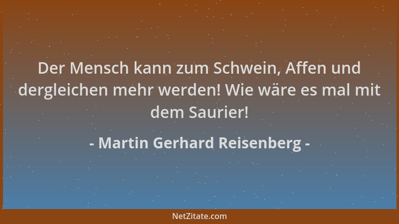 Martin Gerhard Reisenberg - Der Mensch kann zum Schwein, Affen und dergleichen mehr werden! Wie wäre es mal mit dem Saurier...