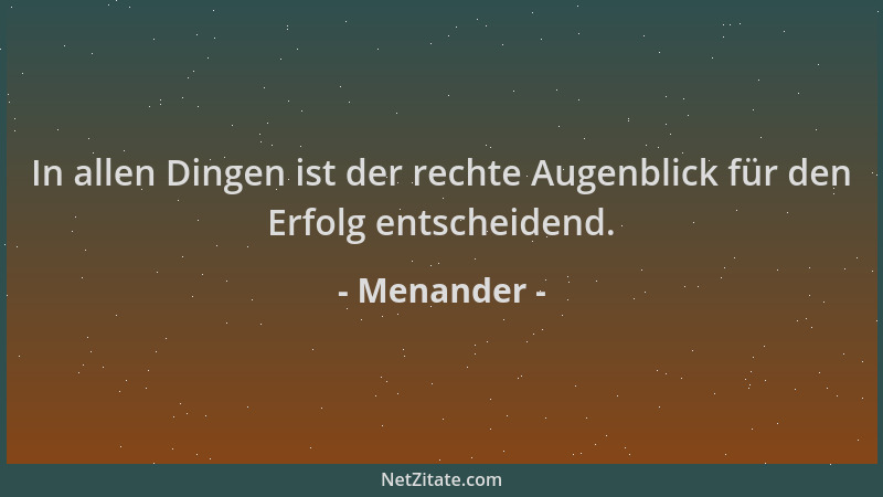 Menander - In allen Dingen ist der rechte Augenblick für den Erfolg entscheidend....