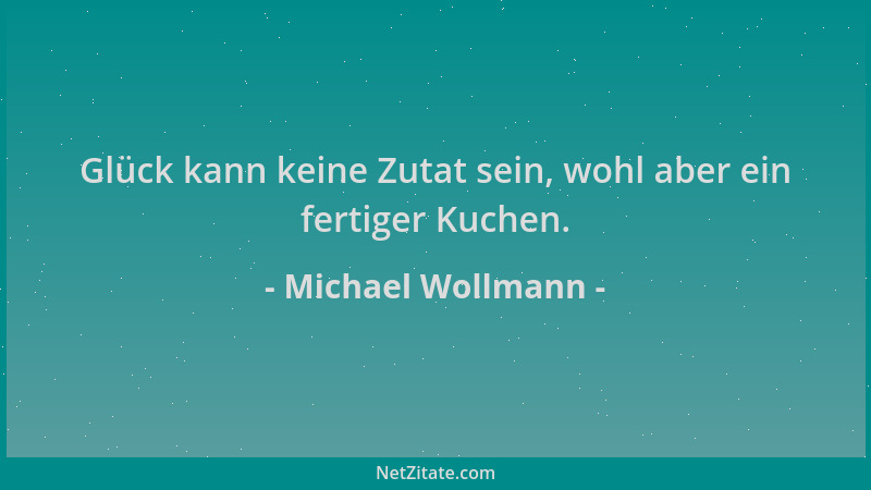 Michael Wollmann - Glück kann keine Zutat sein, wohl aber ein fertiger Kuchen....