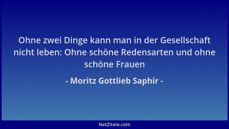 Moritz Gottlieb Saphir - Ohne zwei Dinge kann man in der Gesellschaft nicht leben: Ohne schöne Redensarten und ohne schöne...