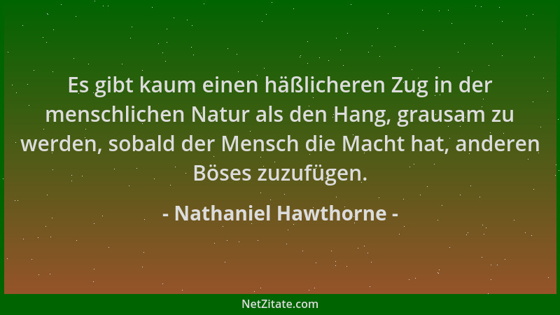 Nathaniel Hawthorne - Es gibt kaum einen häßlicheren Zug in der menschlichen Natur als den Hang, grausam zu werden, sobald...