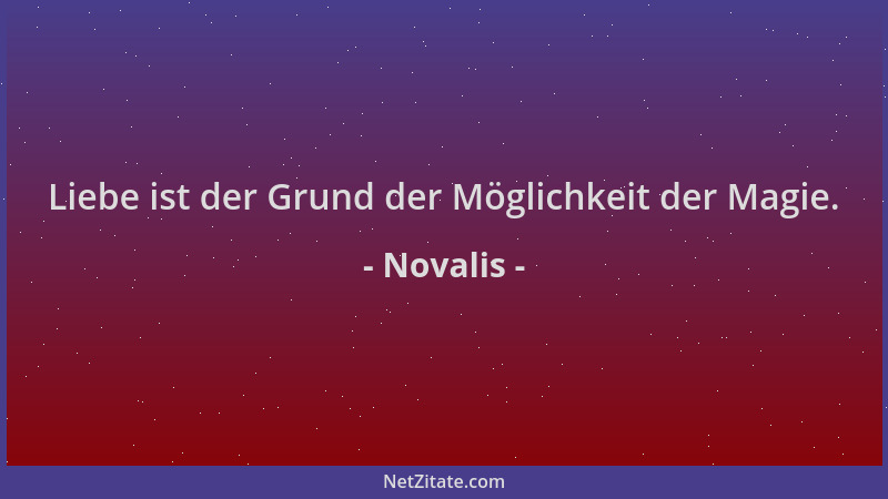 Novalis - Liebe ist der Grund der Möglichkeit der Magie....