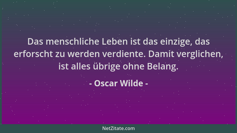 Oscar Wilde - Das menschliche Leben ist das einzige, das erforscht zu werden verdiente. Damit verglichen, ist alles übrige...