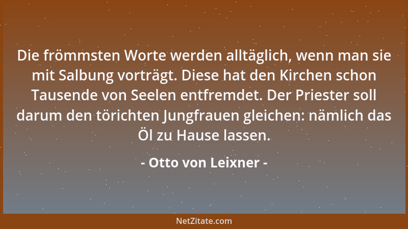 Otto von Leixner - Die frömmsten Worte werden alltäglich, wenn man sie mit Salbung vorträgt. Diese hat den Kirchen schon Ta...