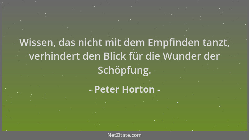 Peter Horton - Wissen, das nicht mit dem Empfinden tanzt, verhindert den Blick für die Wunder der Schöpfung....