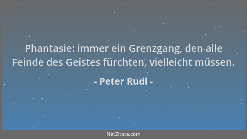 Peter Rudl - Phantasie: immer ein Grenzgang, den alle Feinde des Geistes fürchten, vielleicht müssen....