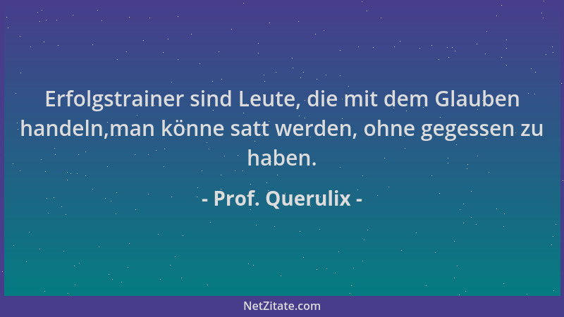 Prof. Querulix - Erfolgstrainer sind Leute, die mit dem Glauben handeln,man könne satt werden, ohne gegessen zu haben....