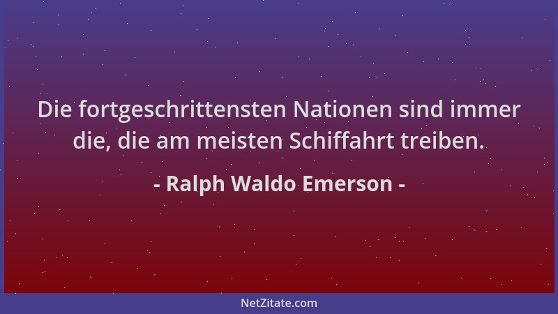 Ralph Waldo Emerson - Die fortgeschrittensten Nationen sind immer die, die am meisten Schiffahrt treiben....