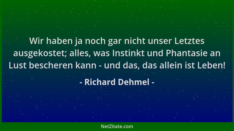 Richard Dehmel - Wir haben ja noch gar nicht unser Letztes ausgekostet; alles, was Instinkt und Phantasie an Lust bescheren...