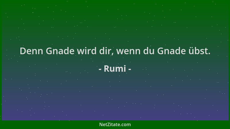 Rumi - Denn Gnade wird dir, wenn du Gnade übst....