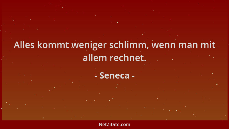 Seneca - Alles kommt weniger schlimm, wenn man mit allem rechnet....