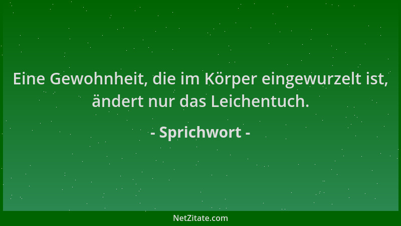 Sprichwort - Eine Gewohnheit, die im Körper eingewurzelt ist, ändert nur das Leichentuch....