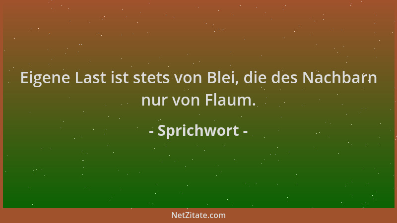 Sprichwort - Eigene Last ist stets von Blei, die des Nachbarn nur von Flaum....