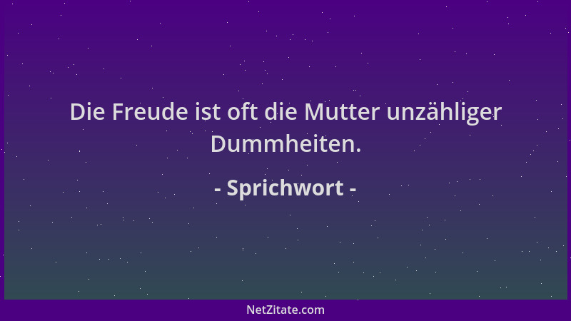 Sprichwort - Die Freude ist oft die Mutter unzähliger Dummheiten....