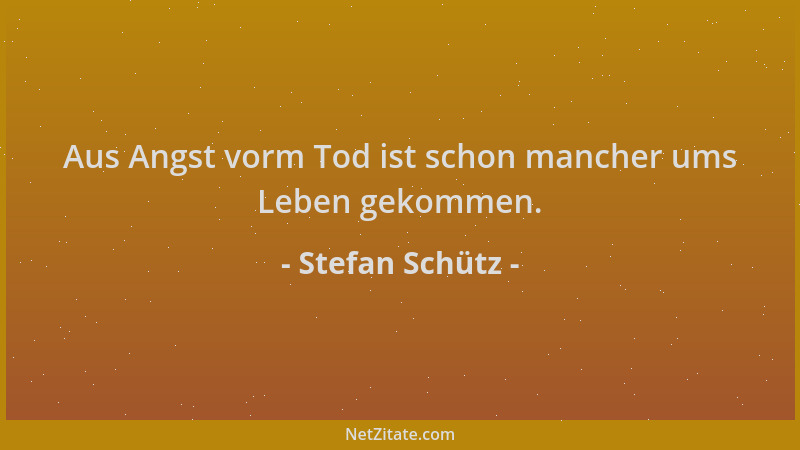 Stefan Schütz - Aus Angst vorm Tod ist schon mancher ums Leben gekommen....