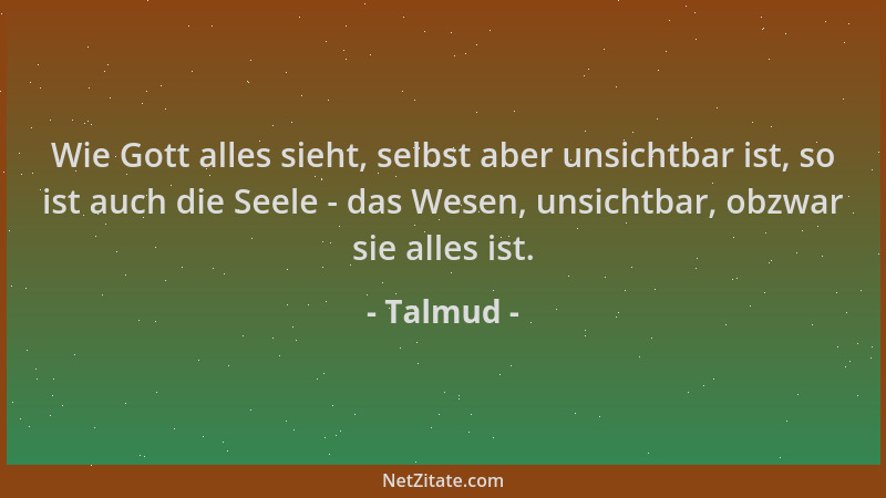 Talmud - Wie Gott alles sieht, selbst aber unsichtbar ist, so ist auch die Seele - das Wesen, unsichtbar, obzwar sie alles...